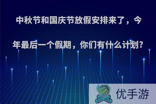 中秋节和国庆节放假安排来了，今年最后一个假期，你们有什么计划?