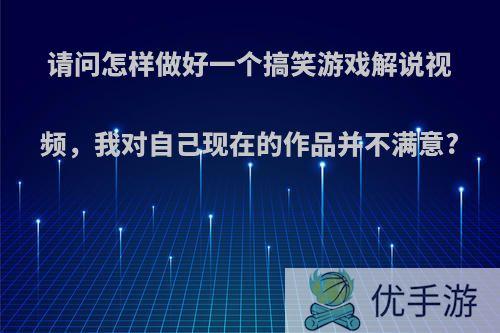 请问怎样做好一个搞笑游戏解说视频，我对自己现在的作品并不满意?