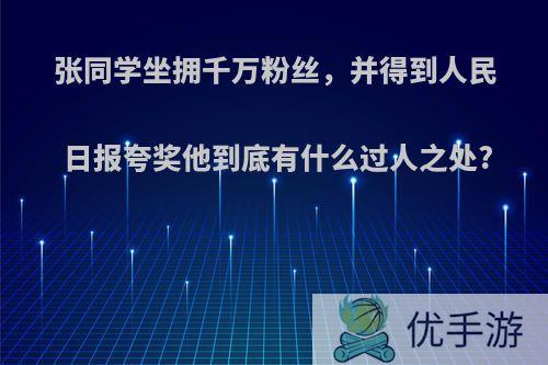 张同学坐拥千万粉丝，并得到人民日报夸奖他到底有什么过人之处?