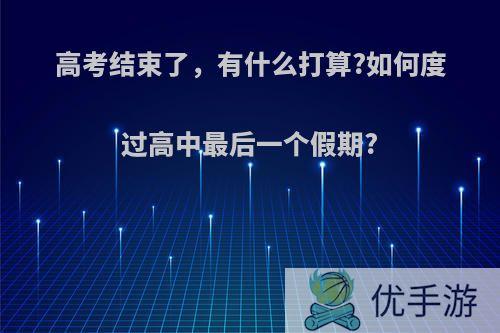 高考结束了，有什么打算?如何度过高中最后一个假期?