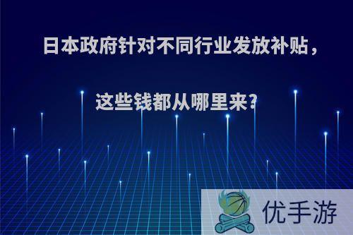 日本政府针对不同行业发放补贴，这些钱都从哪里来?