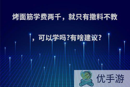 烤面筋学费两千，就只有撒料不教，可以学吗?有啥建议?