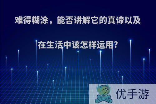 难得糊涂，能否讲解它的真谛以及在生活中该怎样运用?