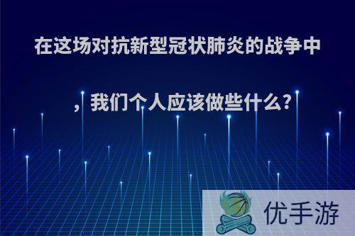 在这场对抗新型冠状肺炎的战争中，我们个人应该做些什么?