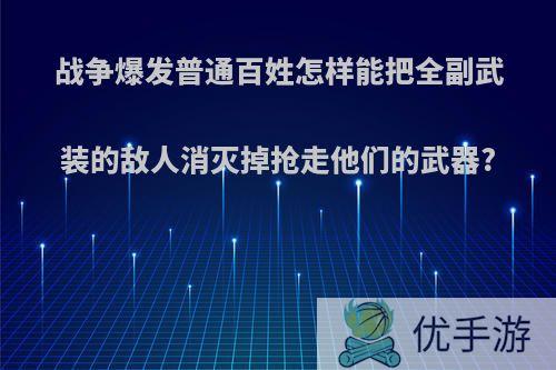 战争爆发普通百姓怎样能把全副武装的敌人消灭掉抢走他们的武器?