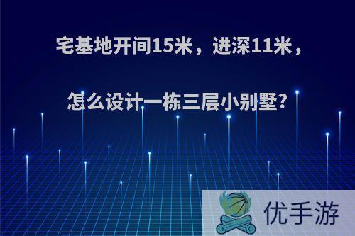 宅基地开间15米，进深11米，怎么设计一栋三层小别墅?