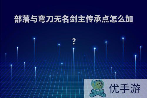 部落与弯刀无名剑主传承点怎么加?