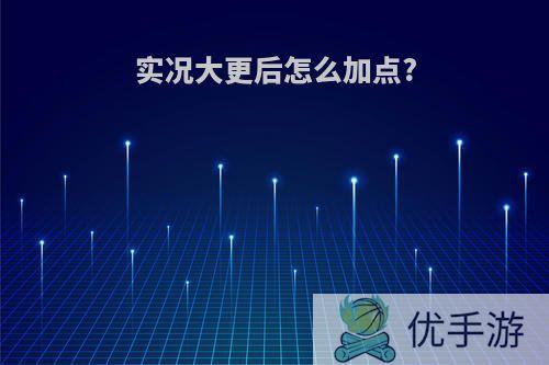 实况大更后怎么加点?