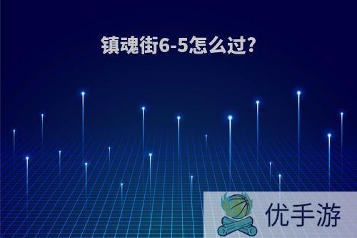 镇魂街6-5怎么过?