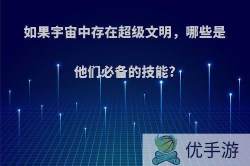 如果宇宙中存在超级文明，哪些是他们必备的技能?