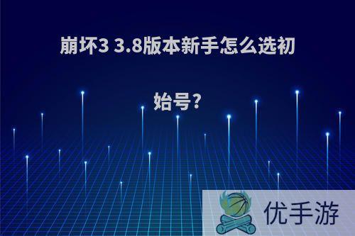 崩坏3 3.8版本新手怎么选初始号?