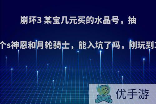 崩坏3 某宝几元买的水晶号，抽了两个s神恩和月轮骑士，能入坑了吗，刚玩到38级?