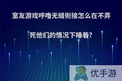 室友游戏呼噜无缝衔接怎么在不弄死他们的情况下睡着?