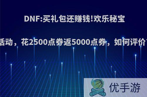 DNF:买礼包还赚钱!欢乐秘宝活动，花2500点券返5000点券，如何评价?