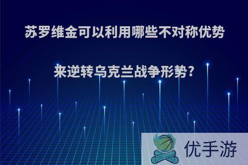 苏罗维金可以利用哪些不对称优势来逆转乌克兰战争形势?