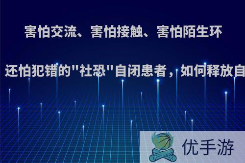 害怕交流、害怕接触、害怕陌生环境，还怕犯错的