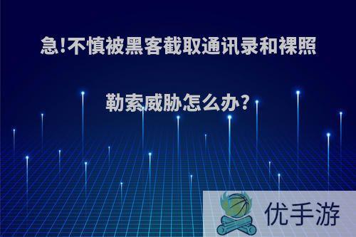 急!不慎被黑客截取通讯录和裸照勒索威胁怎么办?