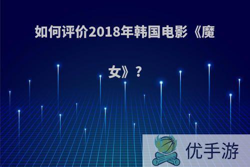 如何评价2018年韩国电影《魔女》?