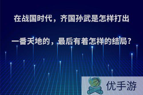 在战国时代，齐国孙武是怎样打出一番天地的，最后有着怎样的结局?