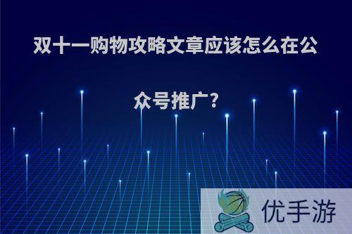 双十一购物攻略文章应该怎么在公众号推广?