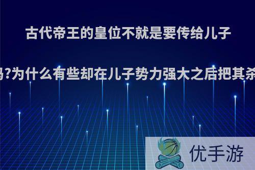 古代帝王的皇位不就是要传给儿子的吗?为什么有些却在儿子势力强大之后把其杀掉?