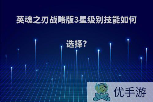 英魂之刃战略版3星级别技能如何选择?