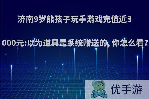 济南9岁熊孩子玩手游戏充值近3000元:以为道具是系统赠送的, 你怎么看?