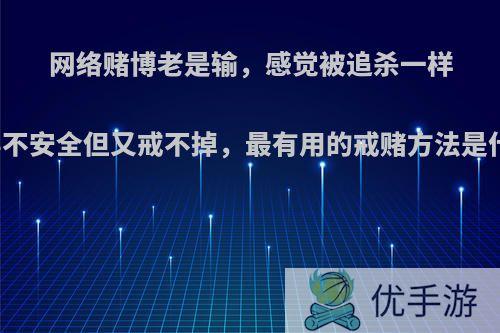 网络赌博老是输，感觉被追杀一样觉得不安全但又戒不掉，最有用的戒赌方法是什么?