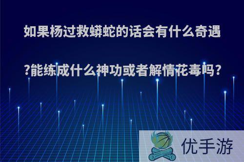 如果杨过救蟒蛇的话会有什么奇遇?能练成什么神功或者解情花毒吗?