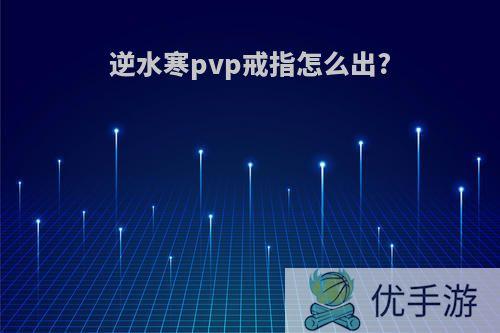 逆水寒pvp戒指怎么出?