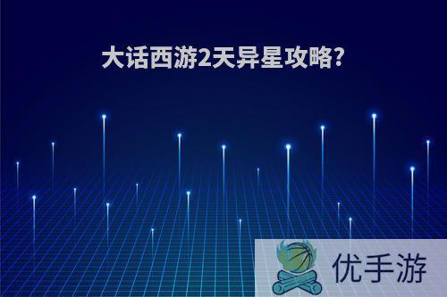 大话西游2天异星攻略?