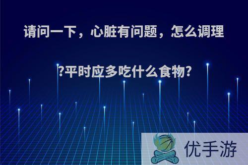 请问一下，心脏有问题，怎么调理?平时应多吃什么食物?