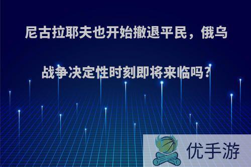 尼古拉耶夫也开始撤退平民，俄乌战争决定性时刻即将来临吗?