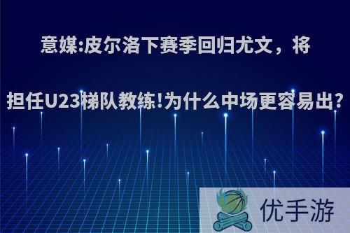 意媒:皮尔洛下赛季回归尤文，将担任U23梯队教练!为什么中场更容易出?