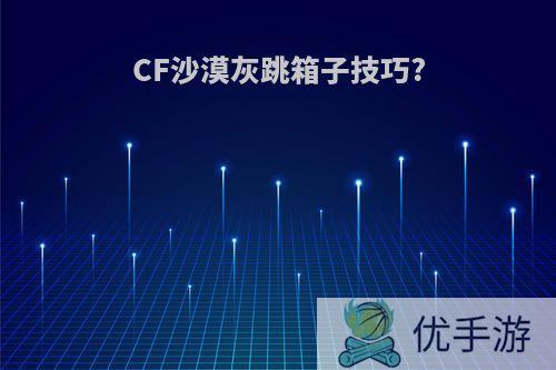 CF沙漠灰跳箱子技巧?