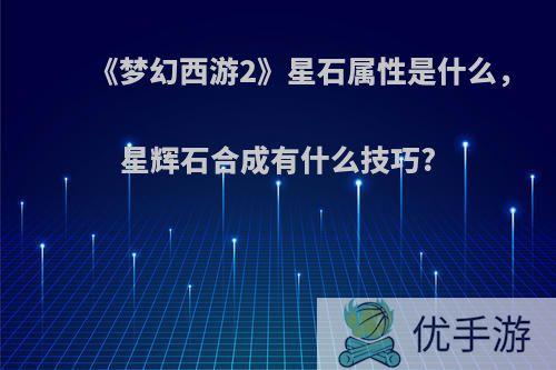 《梦幻西游2》星石属性是什么，星辉石合成有什么技巧?