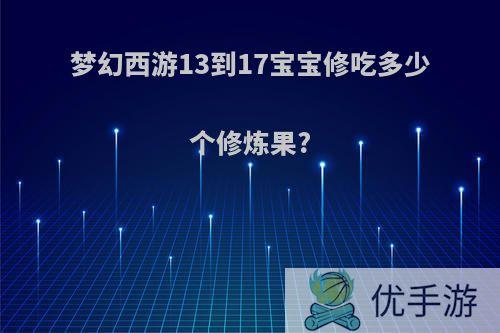 梦幻西游13到17宝宝修吃多少个修炼果?