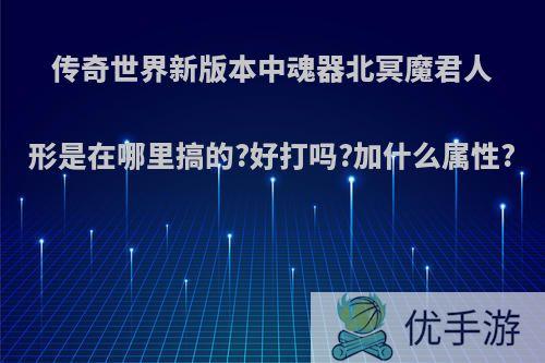 传奇世界新版本中魂器北冥魔君人形是在哪里搞的?好打吗?加什么属性?