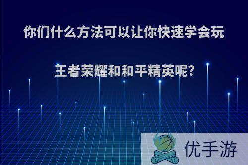 你们什么方法可以让你快速学会玩王者荣耀和和平精英呢?