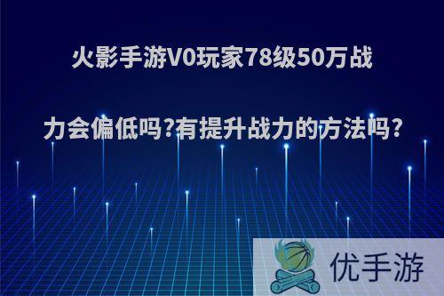 火影手游V0玩家78级50万战力会偏低吗?有提升战力的方法吗?