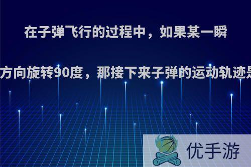 在子弹飞行的过程中，如果某一瞬间将弹头的方向旋转90度，那接下来子弹的运动轨迹是什么样的?