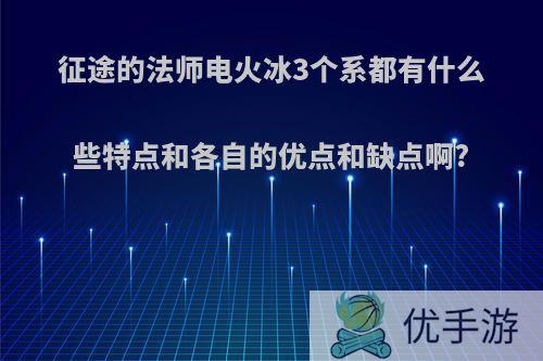 征途的法师电火冰3个系都有什么些特点和各自的优点和缺点啊?