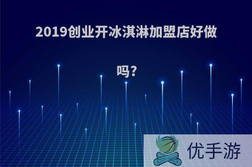 2019创业开冰淇淋加盟店好做吗?