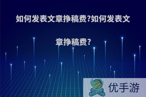 如何发表文章挣稿费?如何发表文章挣稿费?