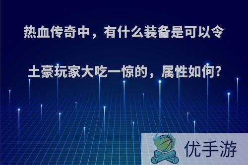 热血传奇中，有什么装备是可以令土豪玩家大吃一惊的，属性如何?