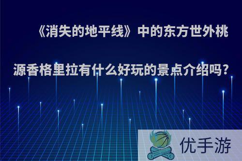 《消失的地平线》中的东方世外桃源香格里拉有什么好玩的景点介绍吗?