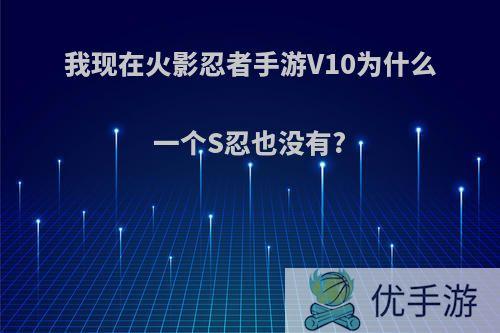 我现在火影忍者手游V10为什么一个S忍也没有?