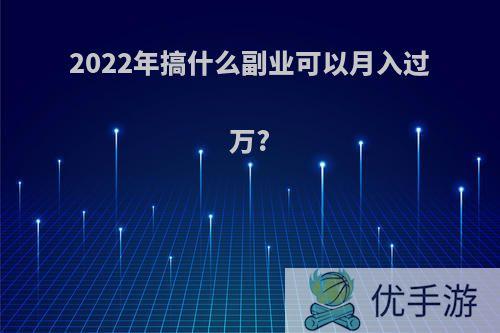 2022年搞什么副业可以月入过万?