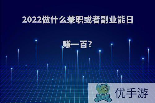 2022做什么兼职或者副业能日赚一百?