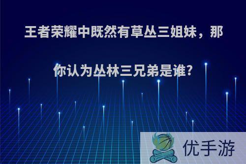 王者荣耀中既然有草丛三姐妹，那你认为丛林三兄弟是谁?